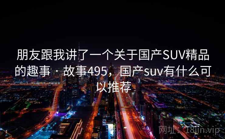 朋友跟我讲了一个关于国产SUV精品的趣事 · 故事495,国产suv有什么可以推荐 朋友跟我讲了一个关于国产SUV精品的趣事 · 故事495,国产suv有什么可以推荐