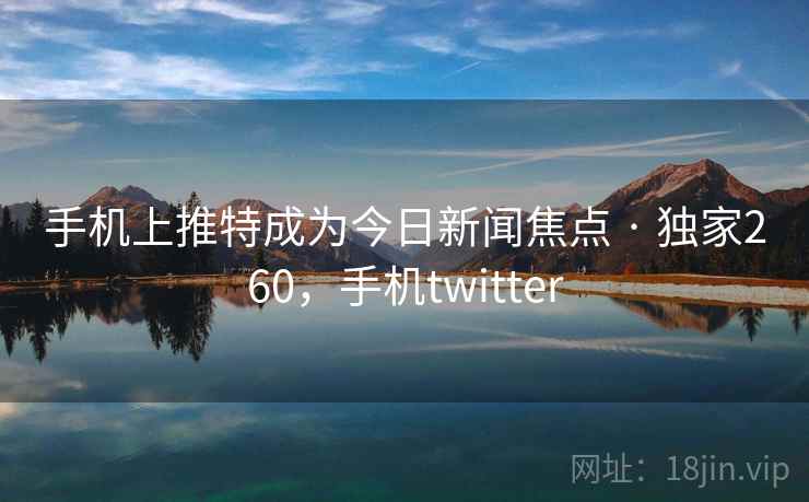 手机上推特成为今日新闻焦点 · 独家260，手机twitter