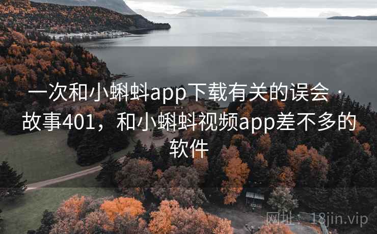 一次和小蝌蚪app下载有关的误会 · 故事401，和小蝌蚪视频app差不多的软件