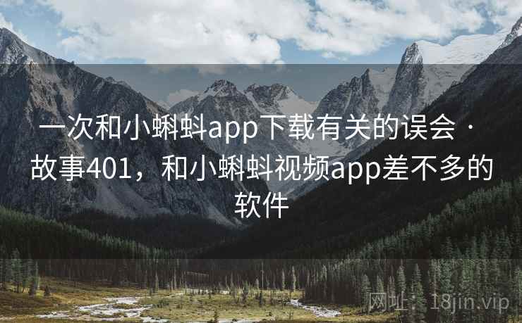 一次和小蝌蚪app下载有关的误会 · 故事401,和小蝌蚪视频app差不多的软件 一次和小蝌蚪app下载有关的误会 · 故事401,和小蝌蚪视频app差不多的软件