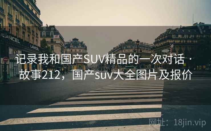 记录我和国产SUV精品的一次对话 · 故事212,国产suv大全图片及报价