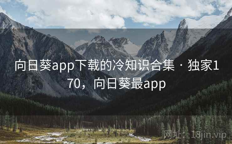 向日葵app下载的冷知识合集 · 独家170,向日葵最app 向日葵app下载的冷知识合集 · 独家170,向日葵最app