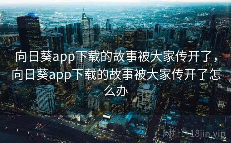 向日葵app下载的故事被大家传开了,向日葵app下载的故事被大家传开了怎么办