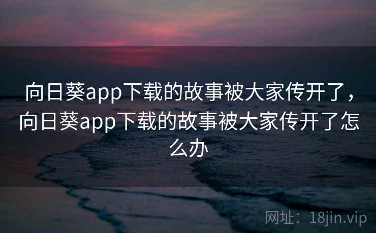 向日葵app下载的故事被大家传开了,向日葵app下载的故事被大家传开了怎么办 向日葵app下载的故事被大家传开了,向日葵app下载的故事被大家传开了怎么办