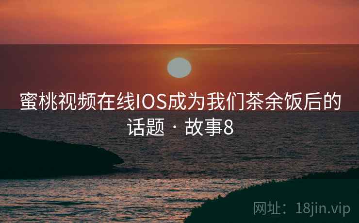 蜜桃视频在线IOS成为我们茶余饭后的话题 · 故事8
