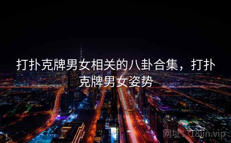 打扑克牌男女相关的八卦合集,打扑克牌男女姿势 打扑克牌男女相关的八卦合集,打扑克牌男女姿势