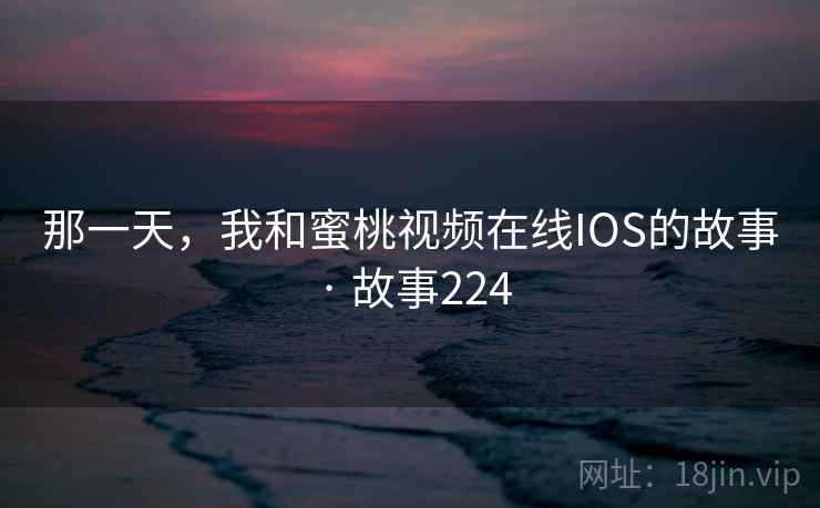 那一天,我和蜜桃视频在线IOS的故事 · 故事224