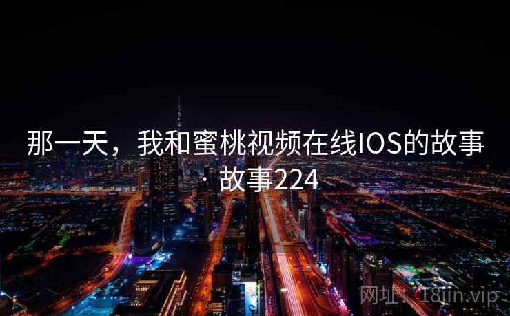 那一天,我和蜜桃视频在线IOS的故事 · 故事224 那一天,我和蜜桃视频在线IOS的故事 · 故事224