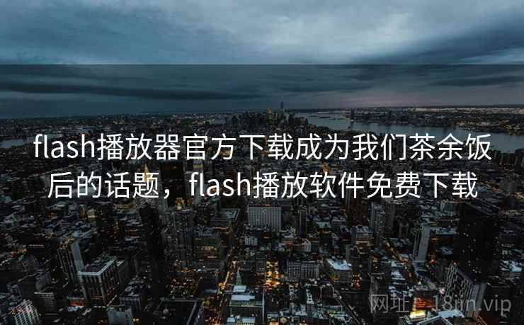 flash播放器官方下载成为我们茶余饭后的话题,flash播放软件免费下载
