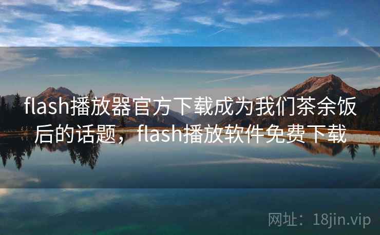 flash播放器官方下载成为我们茶余饭后的话题,flash播放软件免费下载 flash播放器官方下载成为我们茶余饭后的话题,flash播放软件免费下载