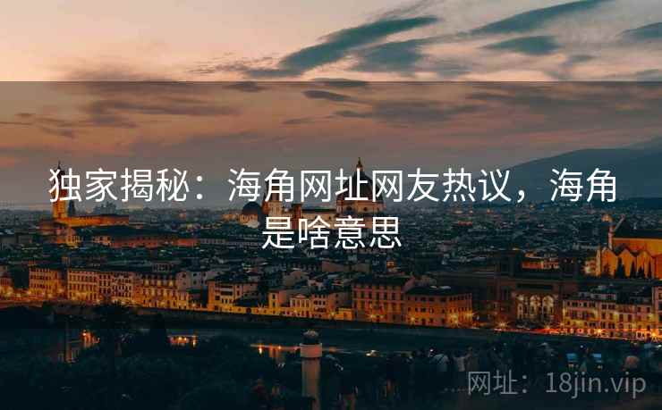 独家揭秘:海角网址网友热议,海角是啥意思 独家揭秘:海角网址网友热议,海角是啥意思
