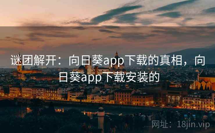 谜团解开:向日葵app下载的真相,向日葵app下载安装的 谜团解开:向日葵app下载的真相,向日葵app下载安装的