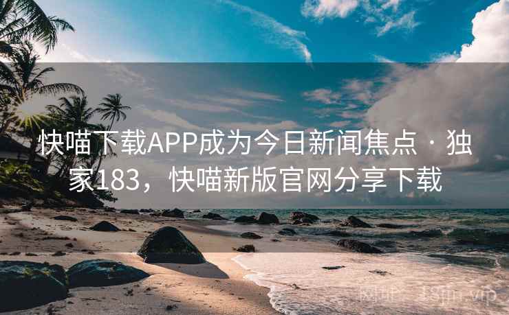 快喵下载APP成为今日新闻焦点 · 独家183,快喵新版官网分享下载