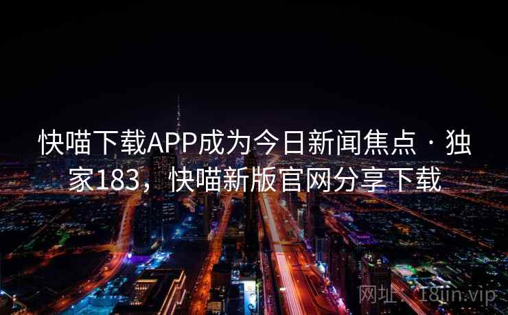 快喵下载APP成为今日新闻焦点 · 独家183,快喵新版官网分享下载 快喵下载APP成为今日新闻焦点 · 独家183,快喵新版官网分享下载