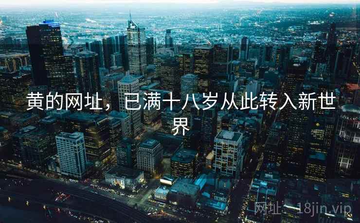 黄的网址,已满十八岁从此转入新世界