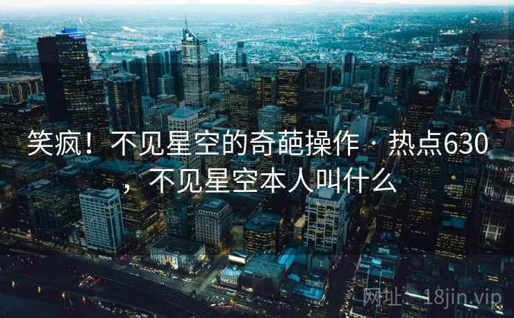 笑疯!不见星空的奇葩操作 · 热点630,不见星空本人叫什么