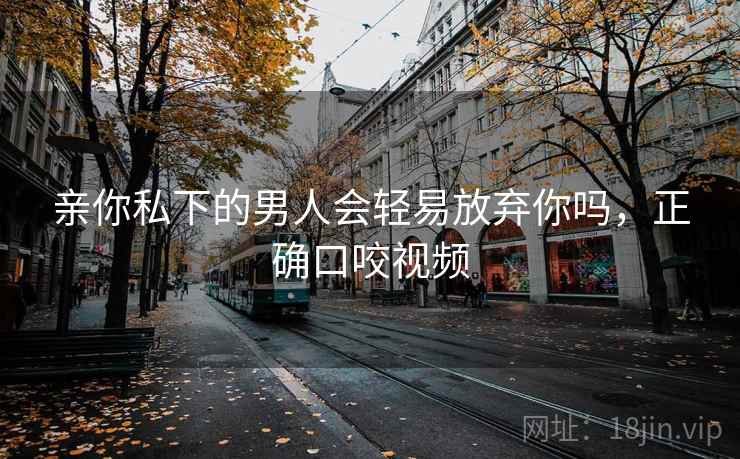 亲你私下的男人会轻易放弃你吗，正确口咬视频