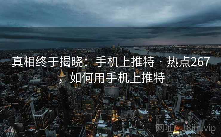真相终于揭晓:手机上推特 · 热点267,如何用手机上推特