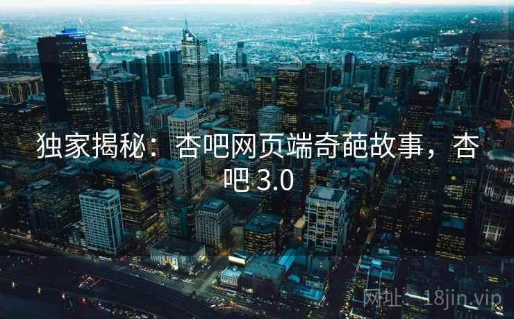 独家揭秘:杏吧网页端奇葩故事,杏吧 3.0