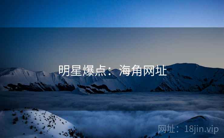 明星爆点:海角网址 明星爆点:海角网址