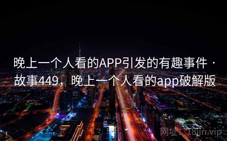 晚上一个人看的APP引发的有趣事件 · 故事449,晚上一个人看的app破解版