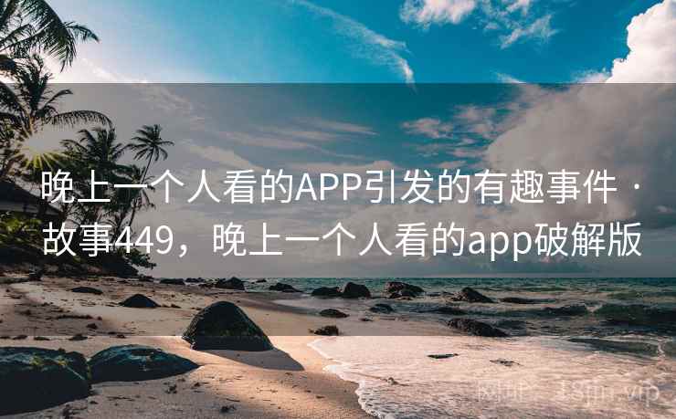 晚上一个人看的APP引发的有趣事件 · 故事449,晚上一个人看的app破解版 晚上一个人看的APP引发的有趣事件 · 故事449,晚上一个人看的app破解版