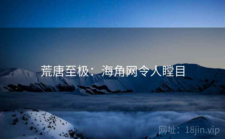 荒唐至极:海角网令人瞠目 荒唐至极:海角网令人瞠目