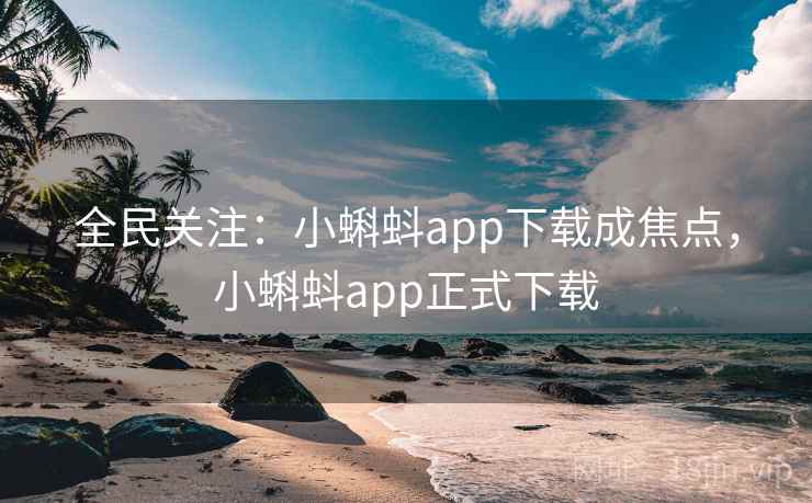 全民关注:小蝌蚪app下载成焦点,小蝌蚪app正式下载 全民关注:小蝌蚪app下载成焦点,小蝌蚪app正式下载