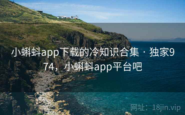 小蝌蚪app下载的冷知识合集 · 独家974,小蝌蚪app平台吧