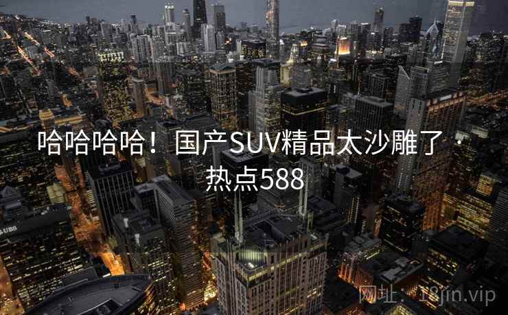 哈哈哈哈!国产SUV精品太沙雕了 · 热点588 哈哈哈哈!国产SUV精品太沙雕了 · 热点588