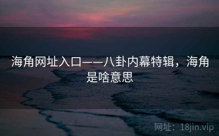 海角网址入口——八卦内幕特辑,海角是啥意思