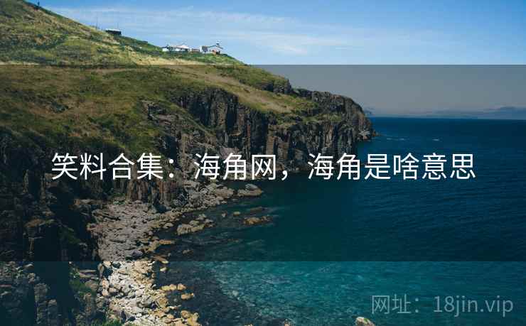 笑料合集:海角网,海角是啥意思 笑料合集:海角网,海角是啥意思