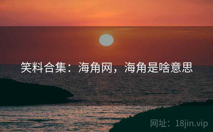 笑料合集:海角网,海角是啥意思