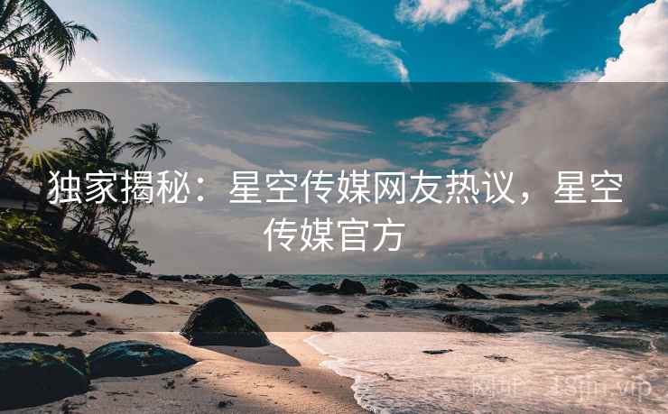 独家揭秘:星空传媒网友热议,星空传媒官方
