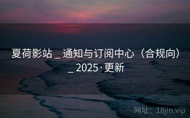 夏荷影站 _ 通知与订阅中心(合规向) _ 2025·更新