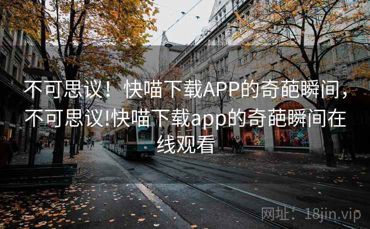 不可思议!快喵下载APP的奇葩瞬间,不可思议!快喵下载app的奇葩瞬间在线观看 不可思议!快喵下载APP的奇葩瞬间,不可思议!快喵下载app的奇葩瞬间在线观看