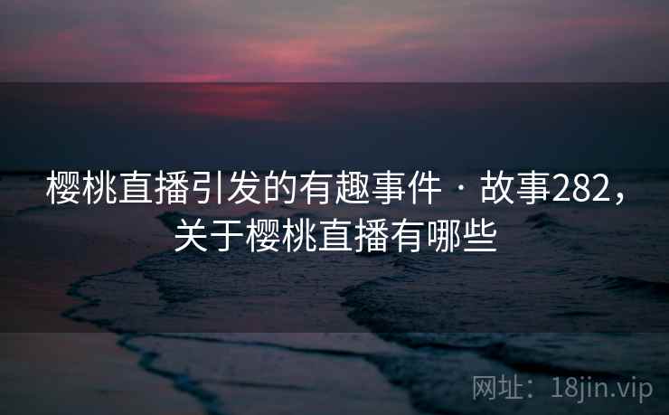 樱桃直播引发的有趣事件 · 故事282,关于樱桃直播有哪些