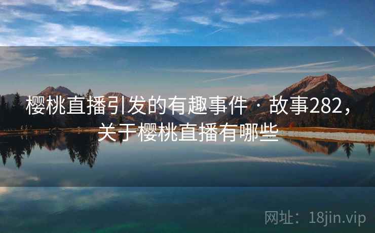 樱桃直播引发的有趣事件 · 故事282,关于樱桃直播有哪些 樱桃直播引发的有趣事件 · 故事282,关于樱桃直播有哪些