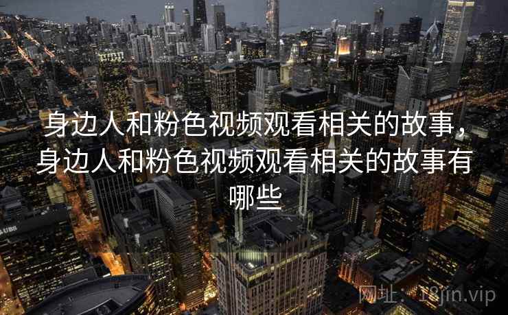 身边人和粉色视频观看相关的故事,身边人和粉色视频观看相关的故事有哪些