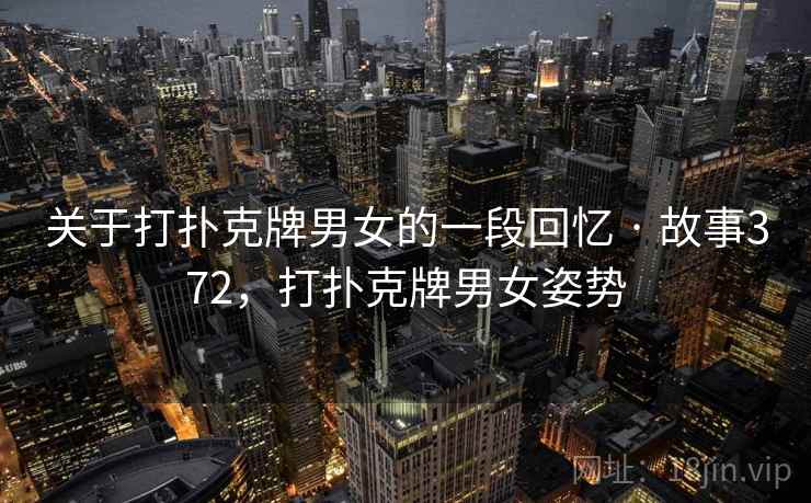 关于打扑克牌男女的一段回忆 · 故事372,打扑克牌男女姿势 关于打扑克牌男女的一段回忆 · 故事372,打扑克牌男女姿势