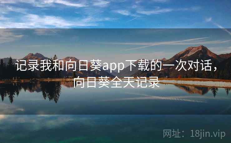 记录我和向日葵app下载的一次对话,向日葵全天记录 记录我和向日葵app下载的一次对话,向日葵全天记录