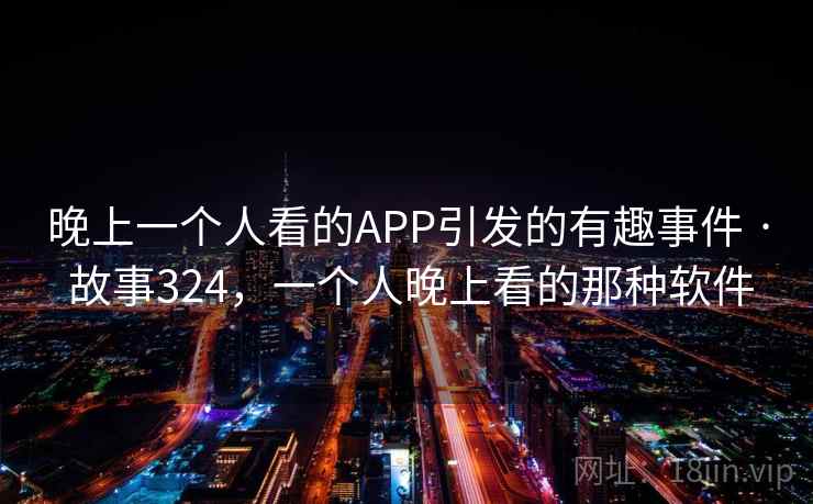 晚上一个人看的APP引发的有趣事件 · 故事324,一个人晚上看的那种软件