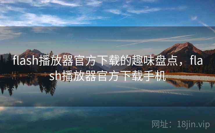 flash播放器官方下载的趣味盘点,flash播放器官方下载手机