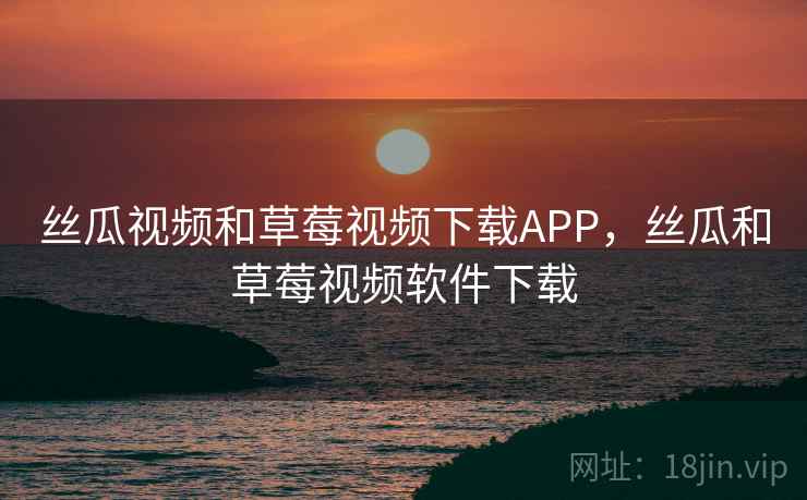 丝瓜视频和草莓视频下载APP,丝瓜和草莓视频软件下载