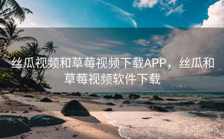 丝瓜视频和草莓视频下载APP,丝瓜和草莓视频软件下载 丝瓜视频和草莓视频下载APP,丝瓜和草莓视频软件下载