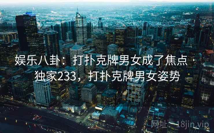 娱乐八卦:打扑克牌男女成了焦点 · 独家233,打扑克牌男女姿势
