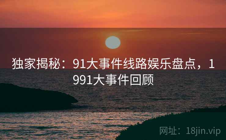 独家揭秘:91大事件线路娱乐盘点,1991大事件回顾