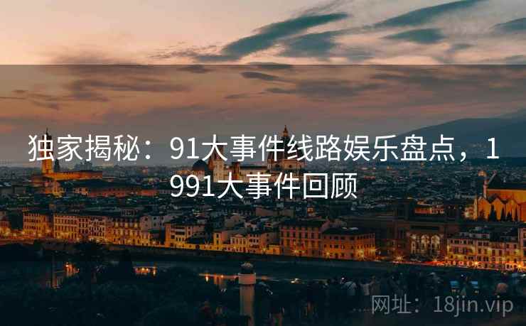 独家揭秘:91大事件线路娱乐盘点,1991大事件回顾 独家揭秘:91大事件线路娱乐盘点,1991大事件回顾