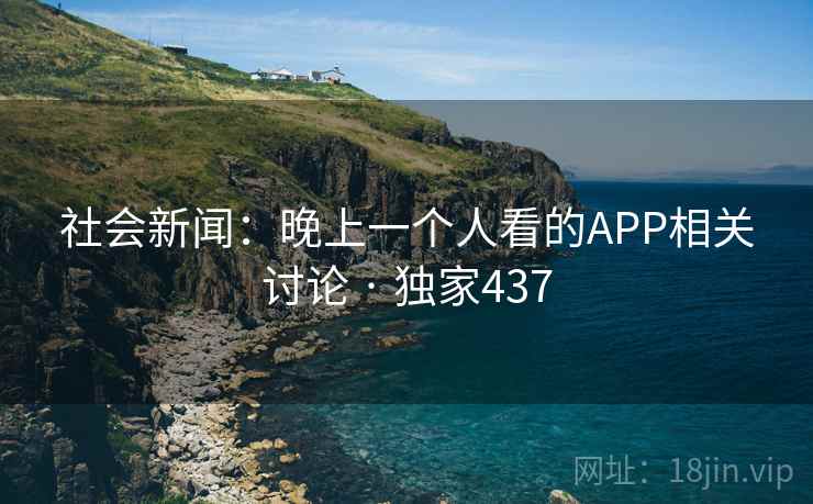 社会新闻:晚上一个人看的APP相关讨论 · 独家437