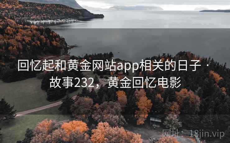 回忆起和黄金网站app相关的日子 · 故事232,黄金回忆电影 回忆起和黄金网站app相关的日子 · 故事232,黄金回忆电影